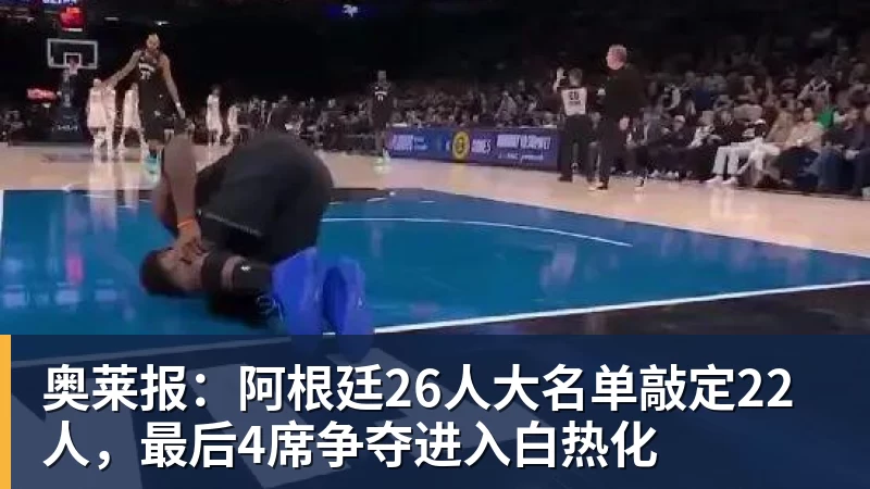 FB体育奥莱报：阿根廷26人大名单敲定22人，最后4席争夺进入白热化