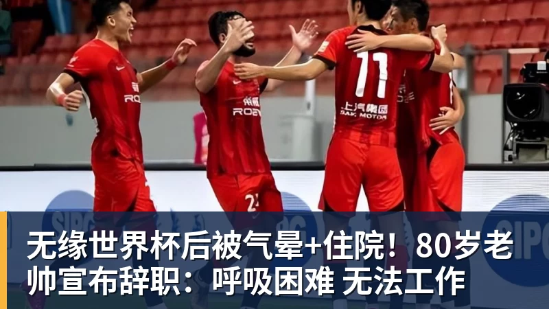 FB体育无缘世界杯后被气晕+住院！80岁老帅宣布辞职：呼吸困难 无法工作