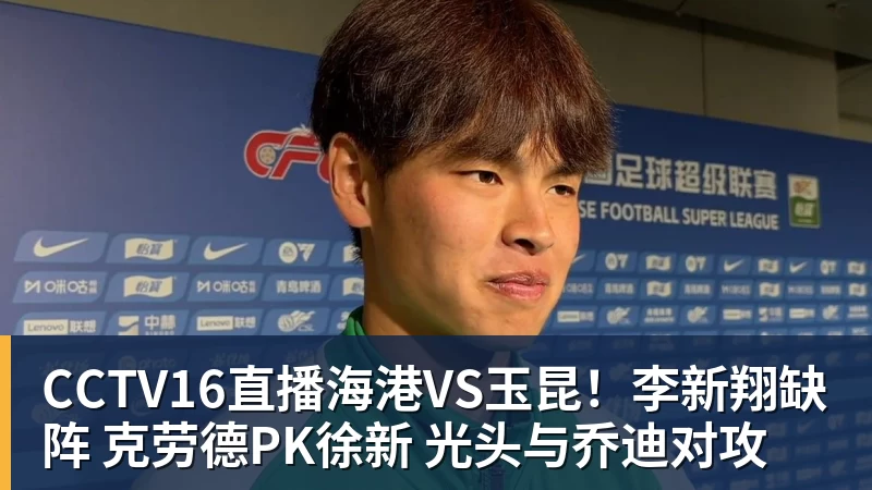 FB体育CCTV16直播海港VS玉昆！李新翔缺阵 克劳德PK徐新 光头与乔迪对攻