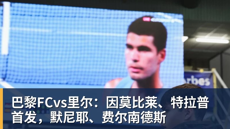 FB体育巴黎FCvs里尔：因莫比莱、特拉普首发，默尼耶、费尔南德斯