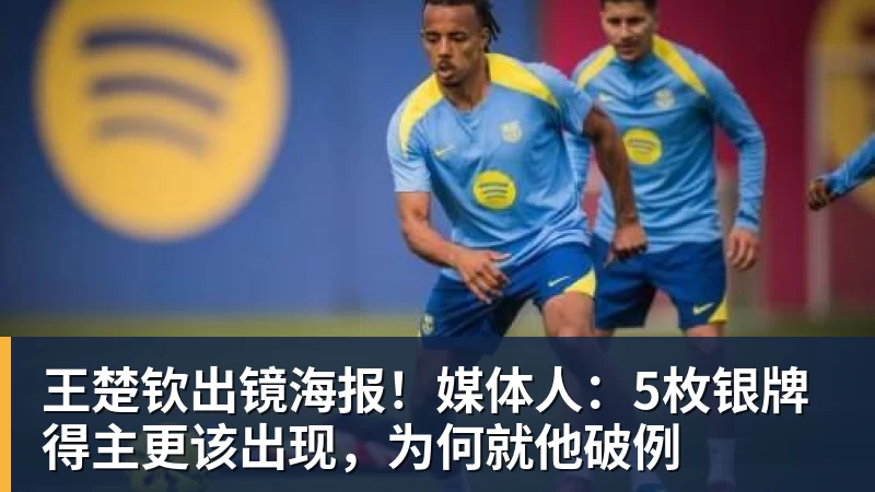 FB体育王楚钦出镜海报！媒体人：5枚银牌得主更该出现，为何就他破例