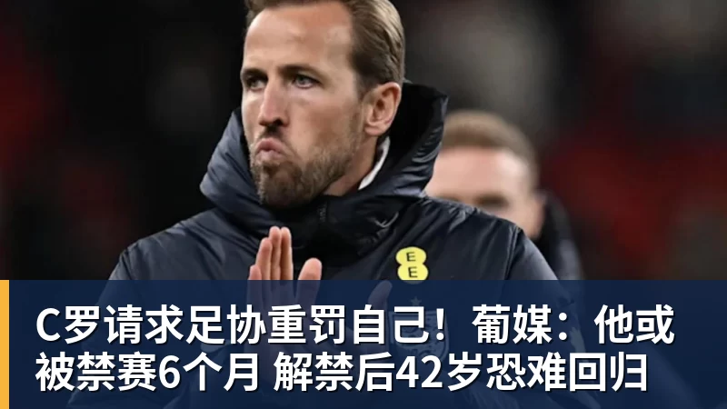 FB体育C罗请求足协重罚自己！葡媒：他或被禁赛6个月 解禁后42岁恐难回归