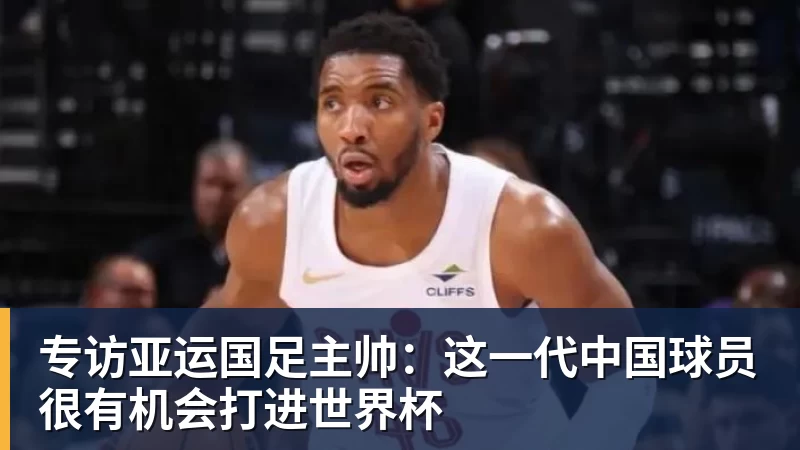 FB体育专访亚运国足主帅：这一代中国球员很有机会打进世界杯