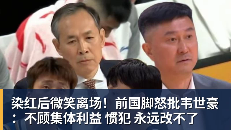 FB体育染红后微笑离场！前国脚怒批韦世豪：不顾集体利益 惯犯 永远改不了