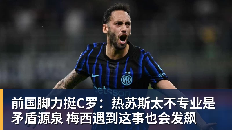 FB体育前国脚力挺C罗：热苏斯太不专业是矛盾源泉 梅西遇到这事也会发飙