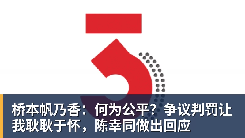 FB体育桥本帆乃香：何为公平？争议判罚让我耿耿于怀，陈幸同做出回应