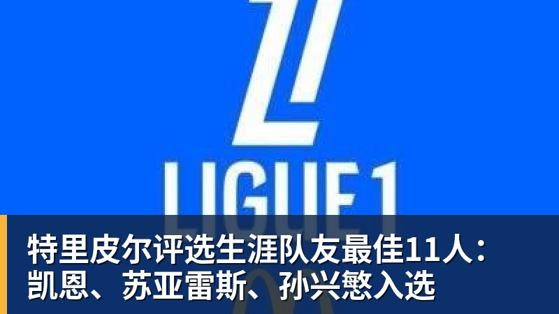 FB体育特里皮尔评选生涯队友最佳11人：凯恩、苏亚雷斯、孙兴慜入选