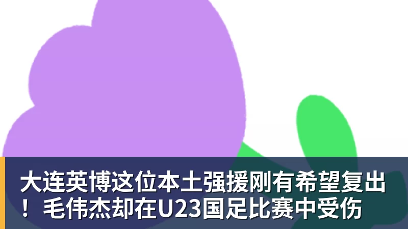 FB体育大连英博这位本土强援刚有希望复出！毛伟杰却在U23国足比赛中受伤