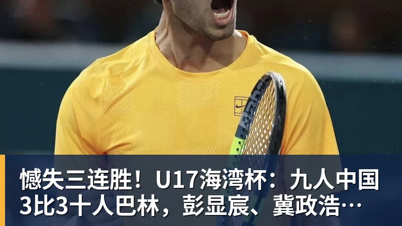 FB体育憾失三连胜！U17海湾杯：九人中国3比3十人巴林，彭显宸、冀政浩染红，杨宸硕世界波