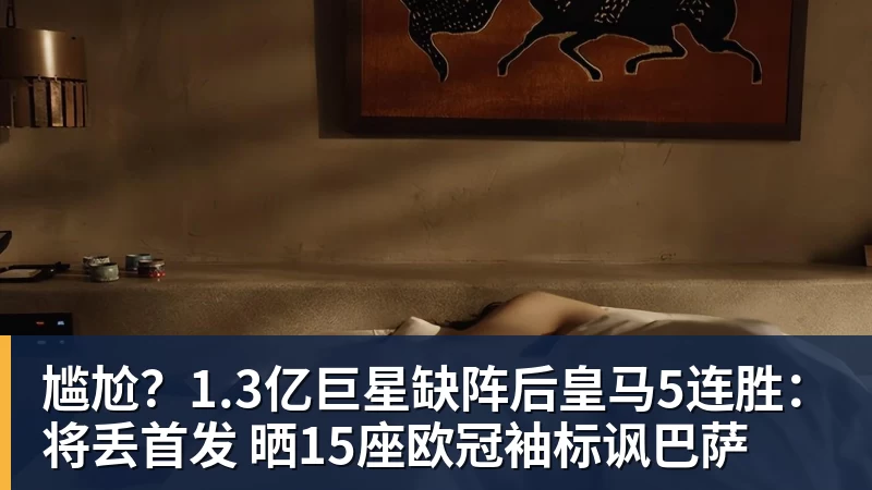FB体育尴尬？1.3亿巨星缺阵后皇马5连胜：将丢首发 晒15座欧冠袖标讽巴萨